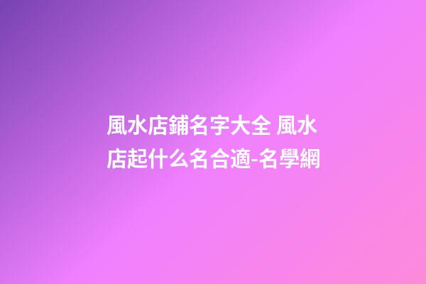 風水店鋪名字大全 風水店起什么名合適-名學網